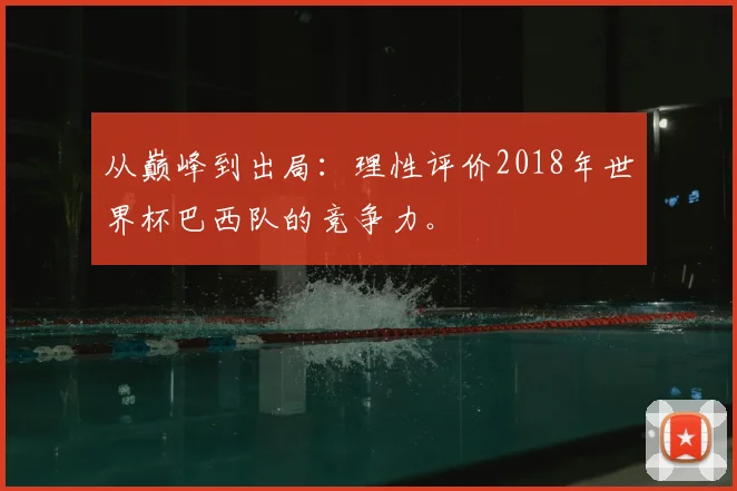 从巅峰到出局:理性评价2018年世界杯巴西队的竞争力。
