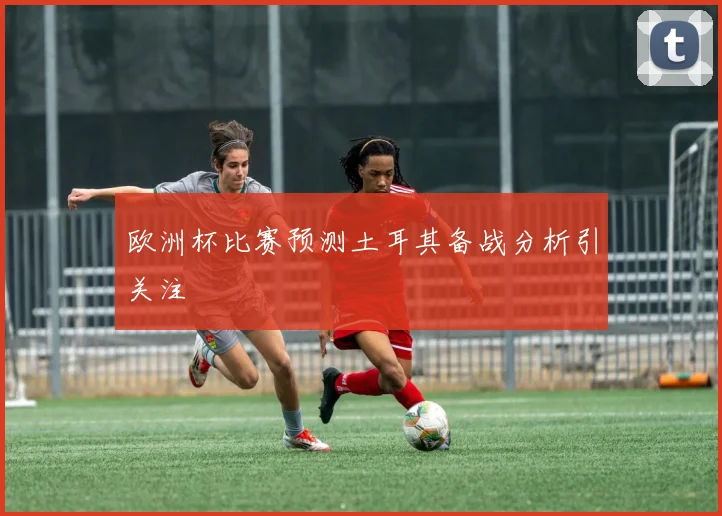 欧洲杯比赛预测土耳其备战分析引关注