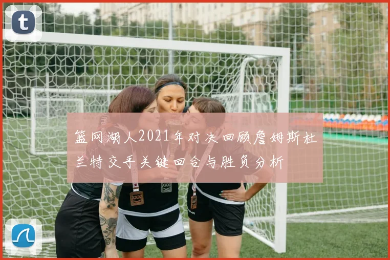 篮网湖人2021年对决回顾詹姆斯杜兰特交手关键回合与胜负分析