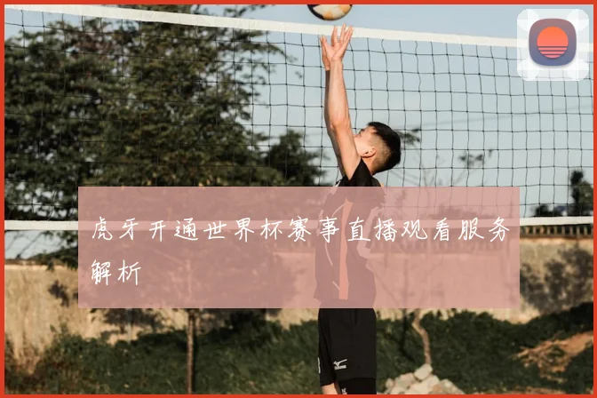 虎牙开通世界杯赛事直播观看服务解析