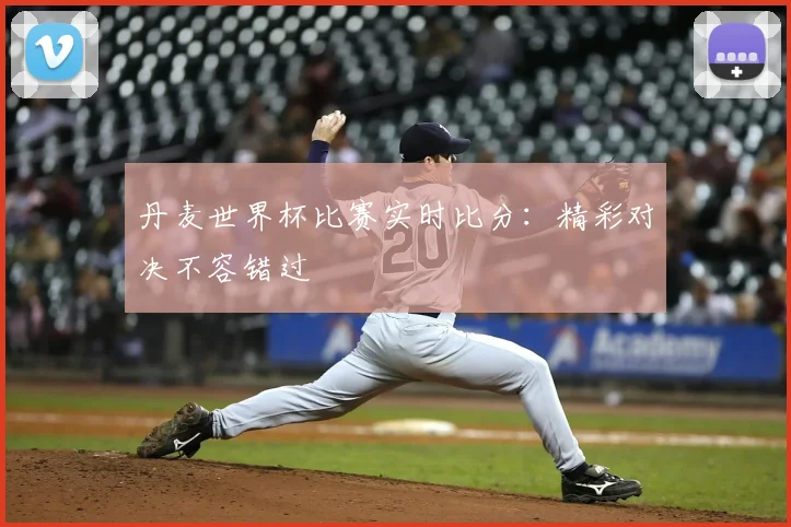 丹麦世界杯比赛实时比分:精彩对决不容错过