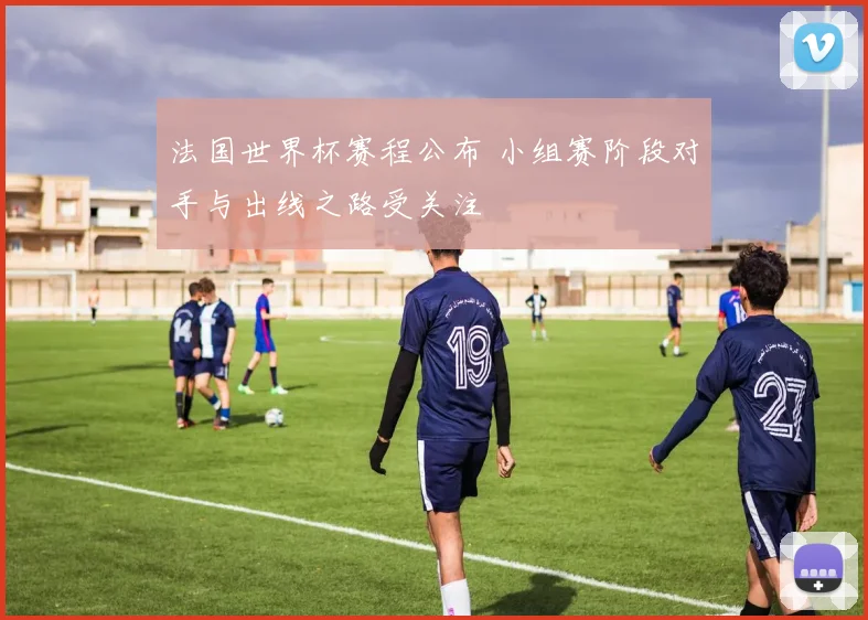 法国世界杯赛程公布 小组赛阶段对手与出线之路受关注