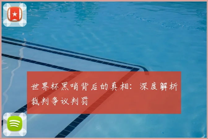世界杯黑哨背后的真相:深度解析裁判争议判罚