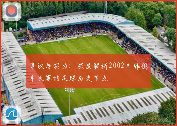 争议与实力:深度解析2002年韩德半决赛的足球历史节点