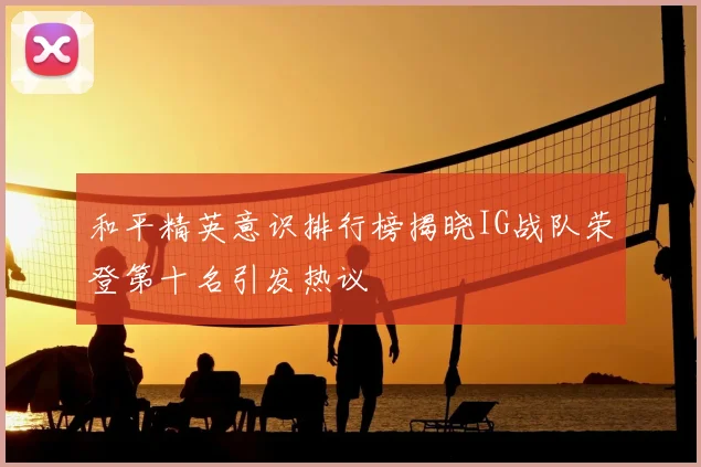和平精英意识排行榜揭晓IG战队荣登第十名引发热议