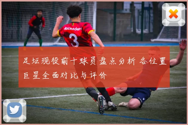足坛现役前十球员盘点分析 各位置巨星全面对比与评价