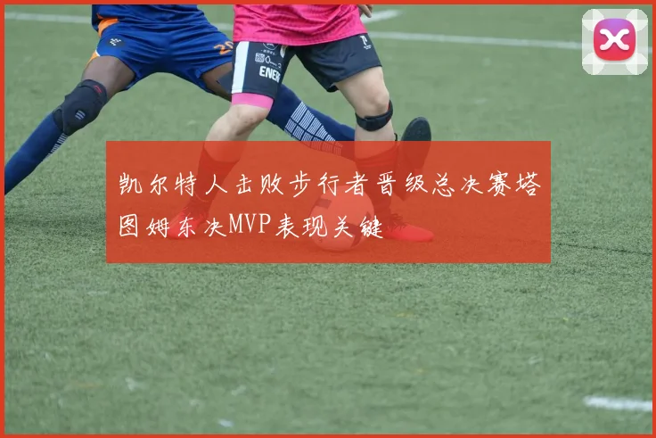 凯尔特人击败步行者晋级总决赛塔图姆东决MVP表现关键