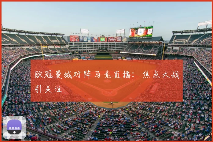 欧冠曼城对阵马竞直播:焦点大战引关注