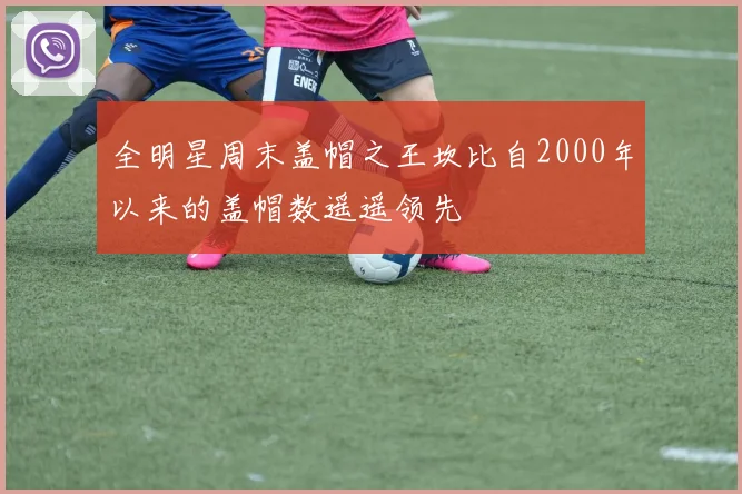 全明星周末盖帽之王坎比自2000年以来的盖帽数遥遥领先
