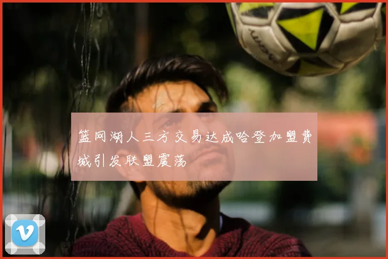 篮网湖人三方交易达成哈登加盟费城引发联盟震荡