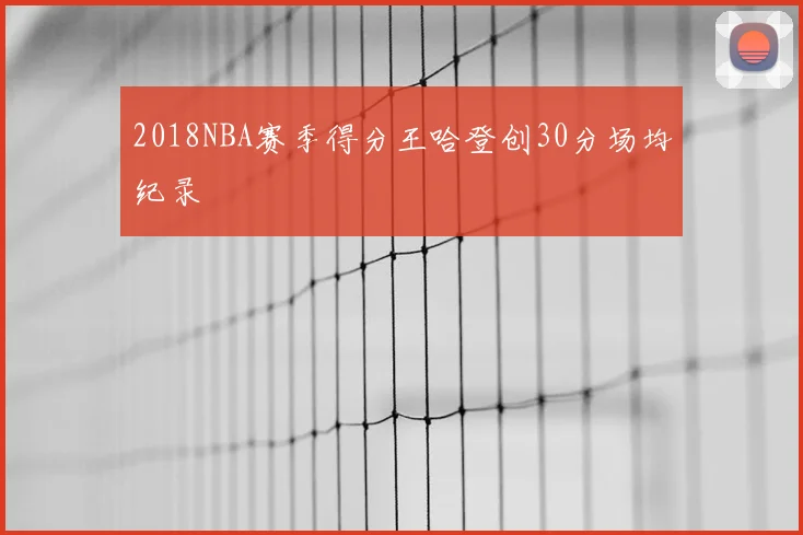 2018NBA赛季得分王哈登创30分场均纪录
