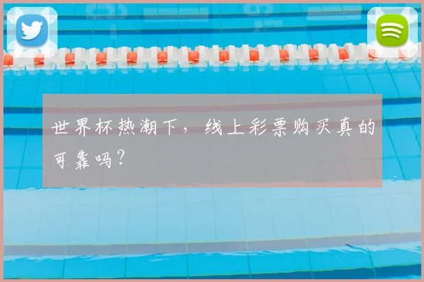 世界杯热潮下,线上彩票购买真的可靠吗?