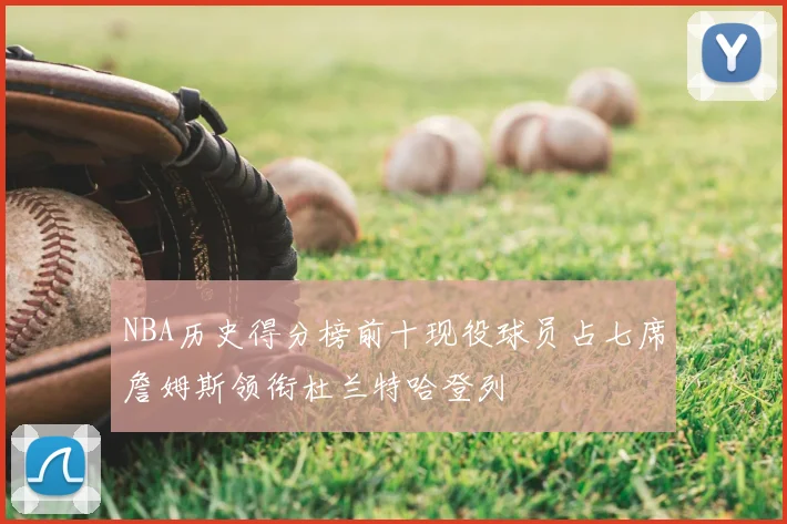 NBA历史得分榜前十现役球员占七席詹姆斯领衔杜兰特哈登列