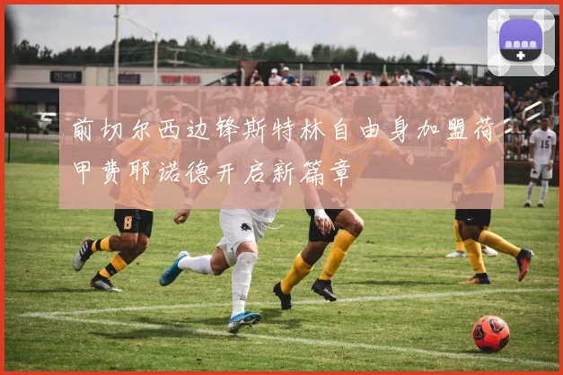 前切尔西边锋斯特林自由身加盟荷甲费耶诺德开启新篇章