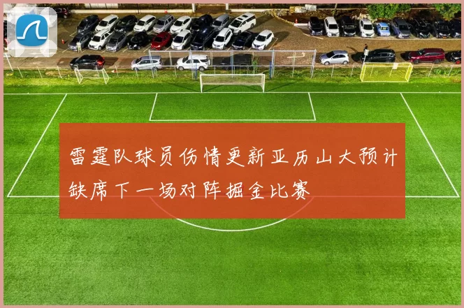 雷霆队球员伤情更新亚历山大预计缺席下一场对阵掘金比赛