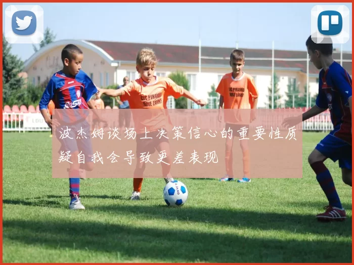 波杰姆谈场上决策信心的重要性质疑自我会导致更差表现