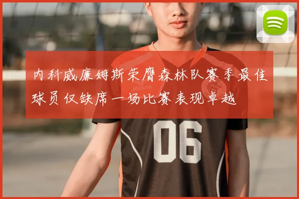 内科威廉姆斯荣膺森林队赛季最佳球员仅缺席一场比赛表现卓越