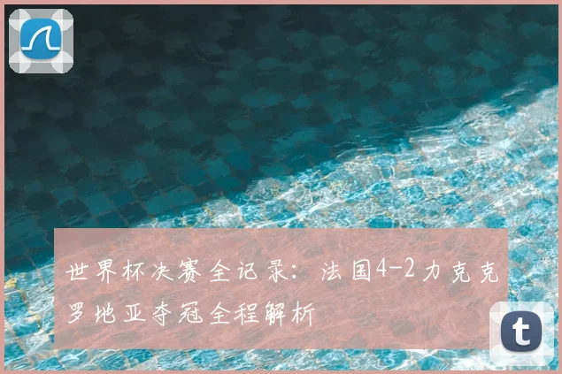 世界杯决赛全记录：法国4-2力克克罗地亚夺冠全程解析