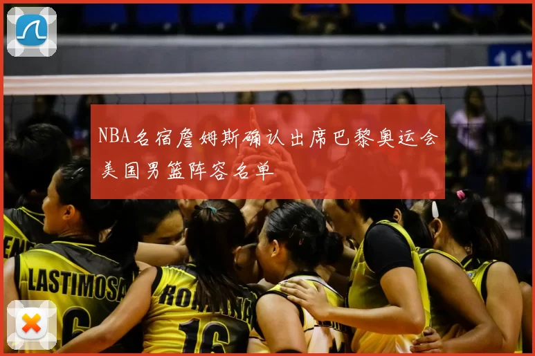 NBA名宿詹姆斯确认出席巴黎奥运会美国男篮阵容名单