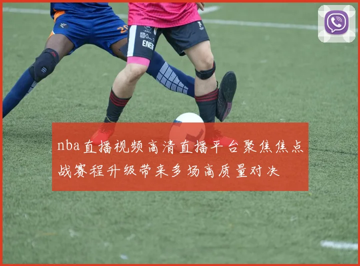 nba直播视频高清直播平台聚焦焦点战赛程升级带来多场高质量对决