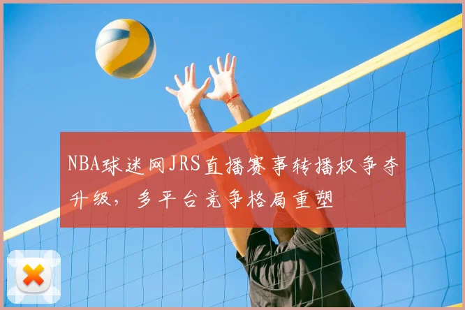 NBA球迷网JRS直播赛事转播权争夺升级,多平台竞争格局重塑