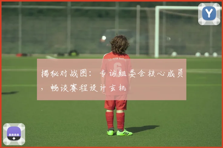 揭秘对战图:专访组委会核心成员,畅谈赛程设计玄机