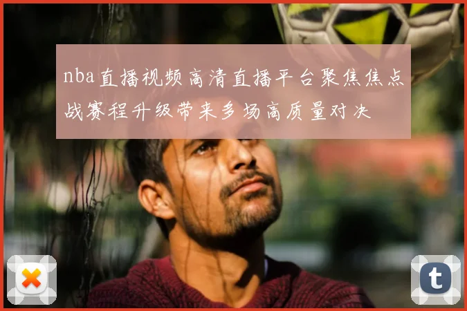 nba直播视频高清直播平台聚焦焦点战赛程升级带来多场高质量对决