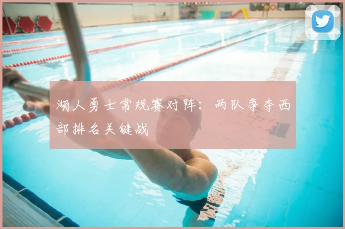 湖人勇士常规赛对阵:两队争夺西部排名关键战