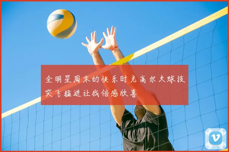 全明星周末的快乐时光高尔夫球技突飞猛进让我倍感欣喜