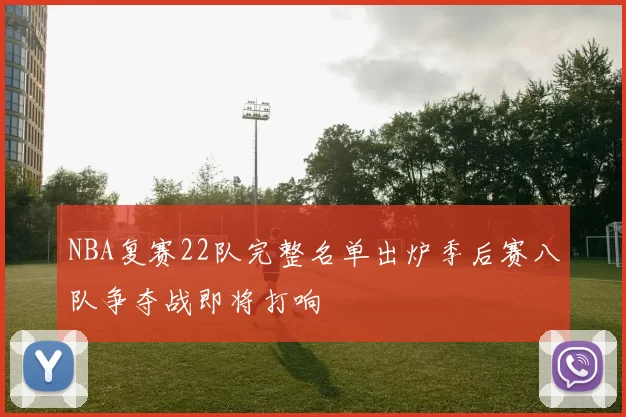 NBA复赛22队完整名单出炉季后赛八队争夺战即将打响