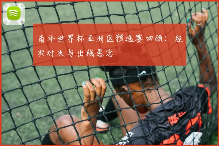南非世界杯亚洲区预选赛回顾:经典对决与出线悬念