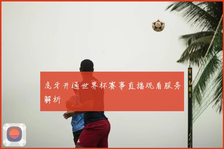 虎牙开通世界杯赛事直播观看服务解析