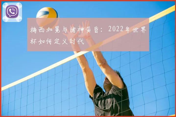梅西加冕与诸神黄昏：2022年世界杯如何定义时代