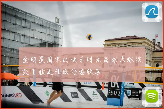 全明星周末的快乐时光高尔夫球技突飞猛进让我倍感欣喜