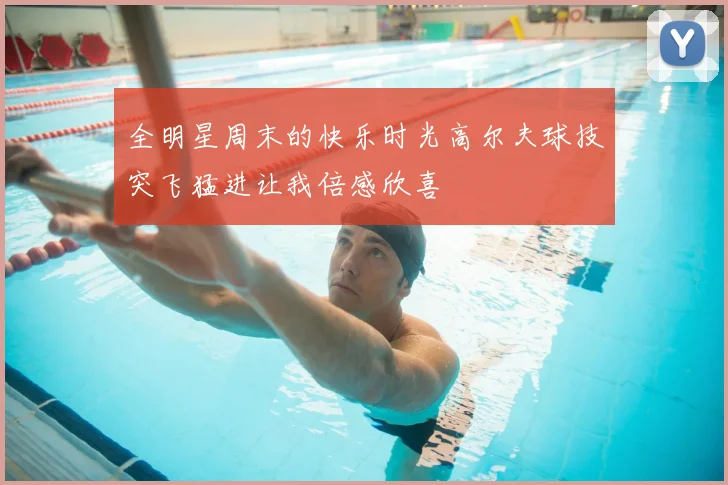 全明星周末的快乐时光高尔夫球技突飞猛进让我倍感欣喜