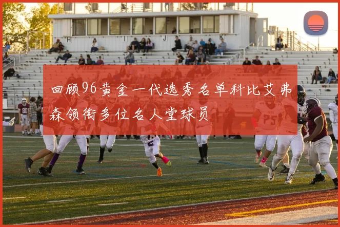 回顾96黄金一代选秀名单科比艾弗森领衔多位名人堂球员