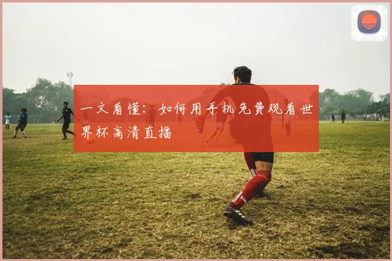 一文看懂:如何用手机免费观看世界杯高清直播