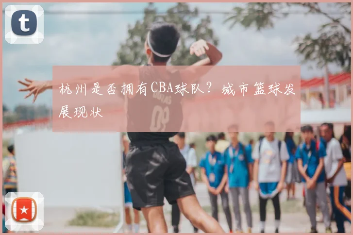 杭州是否拥有CBA球队?城市篮球发展现状