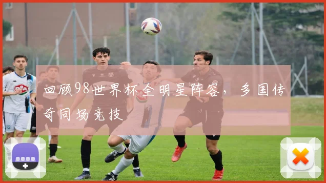 回顾98世界杯全明星阵容,多国传奇同场竞技