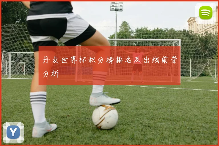 丹麦世界杯积分榜排名及出线前景分析