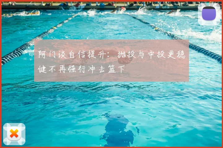 阿门谈自信提升:抛投与中投更稳健不再强行冲击篮下