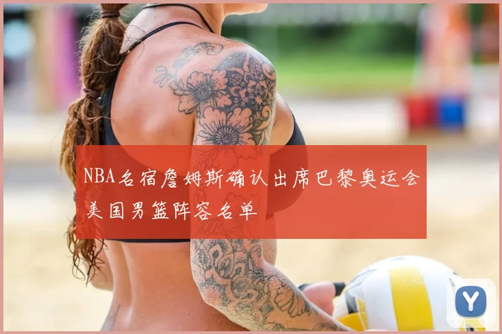 NBA名宿詹姆斯确认出席巴黎奥运会美国男篮阵容名单