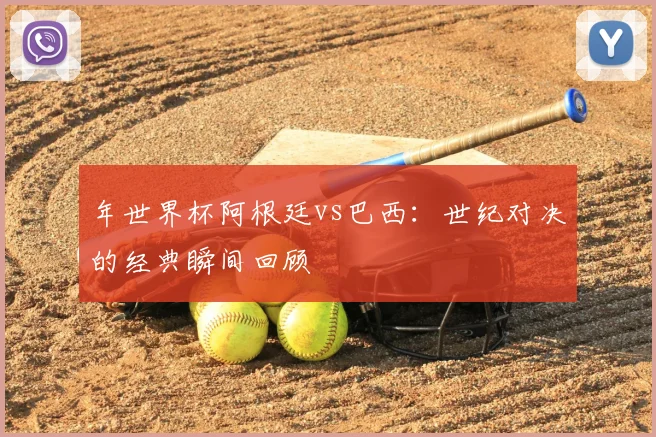年世界杯阿根廷vs巴西:世纪对决的经典瞬间回顾