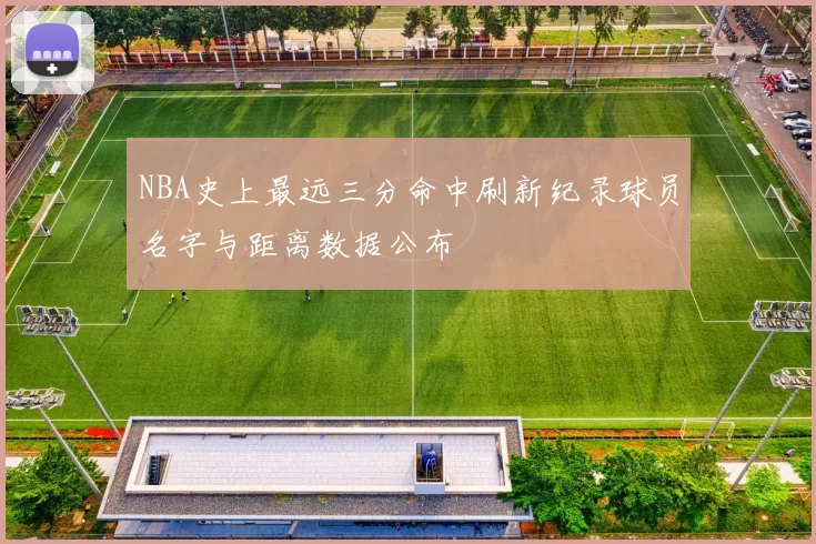 NBA史上最远三分命中刷新纪录球员名字与距离数据公布