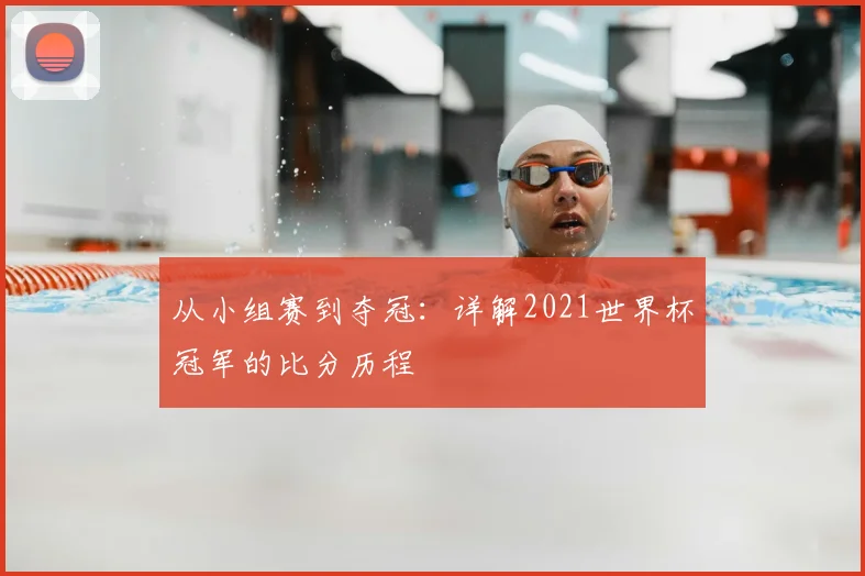 从小组赛到夺冠:详解2021世界杯冠军的比分历程