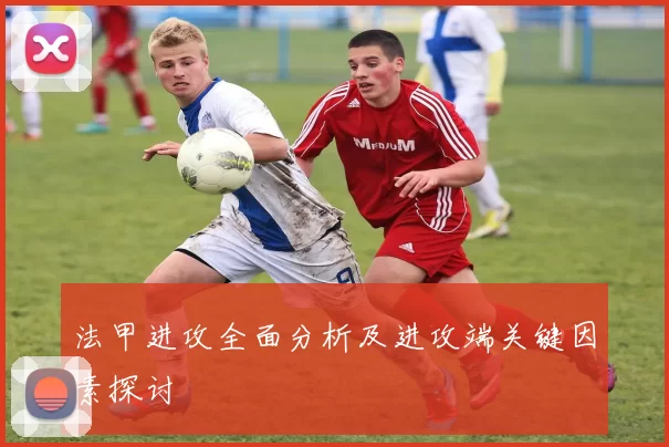 法甲进攻全面分析及进攻端关键因素探讨