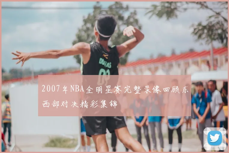 2007年NBA全明星赛完整录像回顾东西部对决精彩集锦