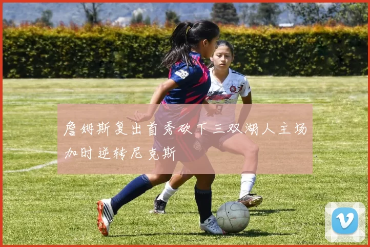 詹姆斯复出首秀砍下三双湖人主场加时逆转尼克斯