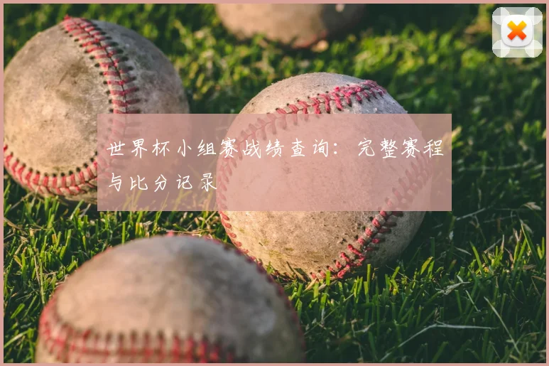世界杯小组赛战绩查询:完整赛程与比分记录
