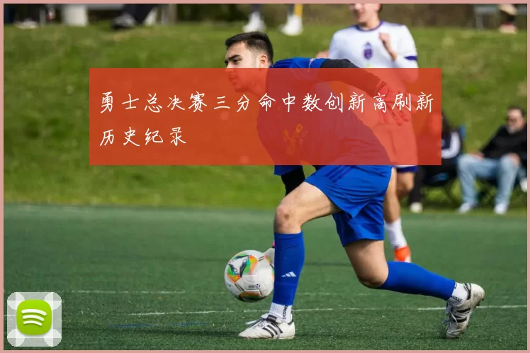 勇士总决赛三分命中数创新高刷新历史纪录